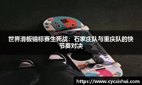 世界滑板锦标赛生死战：石家庄队与重庆队的快节奏对决