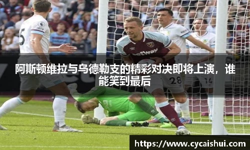 阿斯顿维拉与乌德勒支的精彩对决即将上演，谁能笑到最后