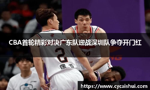 CBA首轮精彩对决广东队迎战深圳队争夺开门红